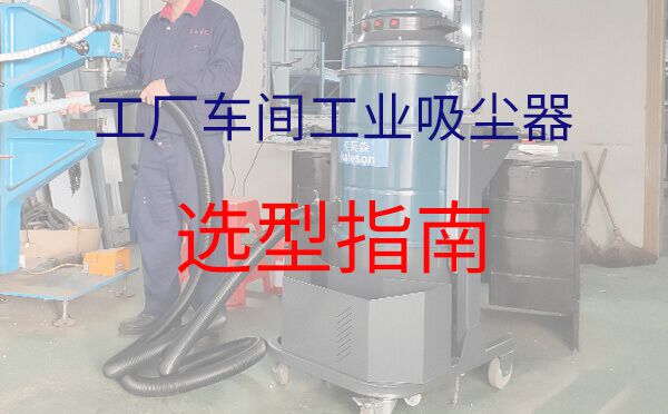工厂车间工业吸尘器选型指南
